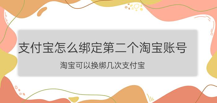 支付宝怎么绑定第二个淘宝账号 淘宝可以换绑几次支付宝？